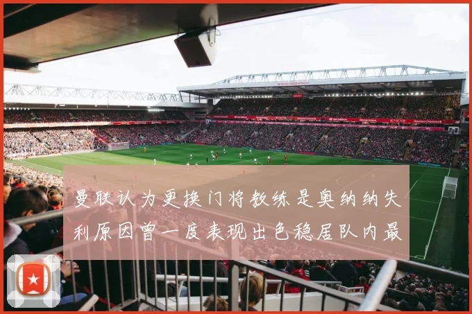 曼联认为更换门将教练是奥纳纳失利原因曾一度表现出色稳居队内最佳