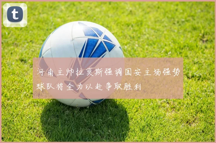 河南主帅拉莫斯强调国安主场强势球队将全力以赴争取胜利