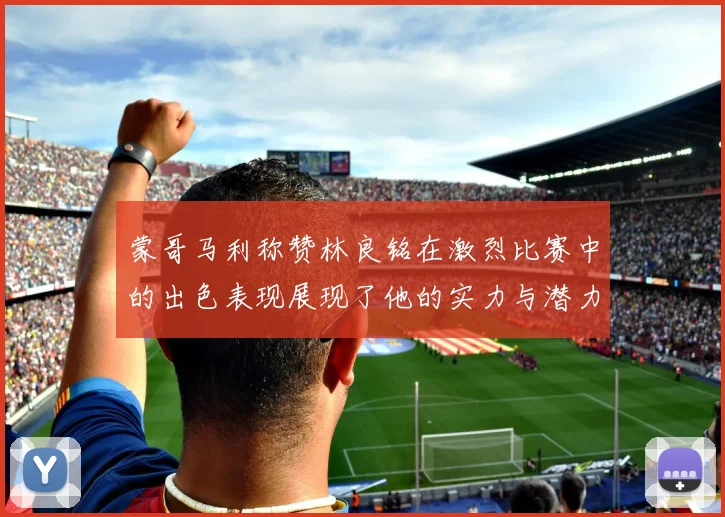 蒙哥马利称赞林良铭在激烈比赛中的出色表现展现了他的实力与潜力