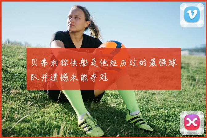 贝弗利称快船是他经历过的最强球队并遗憾未能夺冠