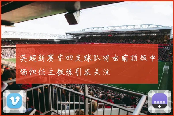 英超新赛季四支球队将由前顶级中场担任主教练引发关注