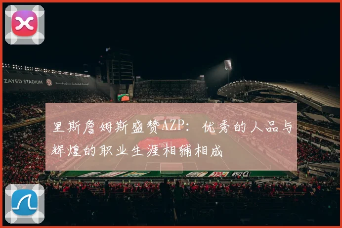 里斯詹姆斯盛赞AZP：优秀的人品与辉煌的职业生涯相辅相成