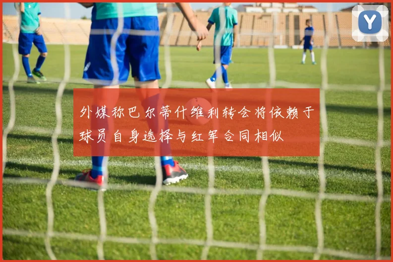 外媒称巴尔蒂什维利转会将依赖于球员自身选择与红军合同相似