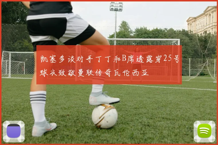 凯塞多谈对手丁丁和B席透露穿25号球衣致敬曼联传奇瓦伦西亚