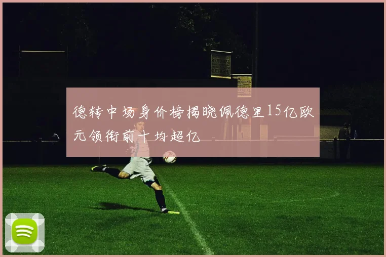 德转中场身价榜揭晓佩德里15亿欧元领衔前十均超亿