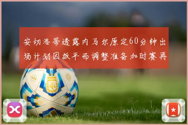 安切洛蒂透露内马尔原定60分钟出场计划因扳平而调整准备加时赛再换上他