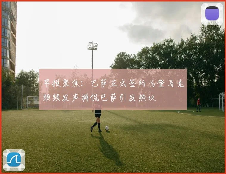 早报聚焦：巴萨正式签约戈登马竞频频发声调侃巴萨引发热议