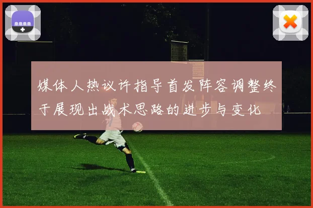 媒体人热议许指导首发阵容调整终于展现出战术思路的进步与变化