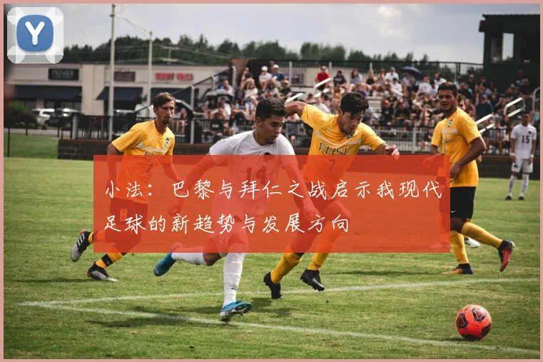 小法：巴黎与拜仁之战启示我现代足球的新趋势与发展方向