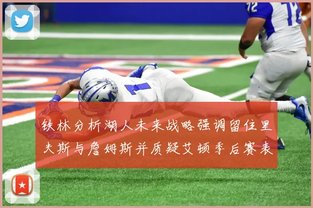 铁林分析湖人未来战略强调留住里夫斯与詹姆斯并质疑艾顿季后赛表现