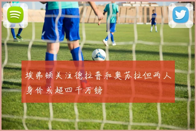 埃弗顿关注德拉普和奥苏拉但两人身价或超四千万镑