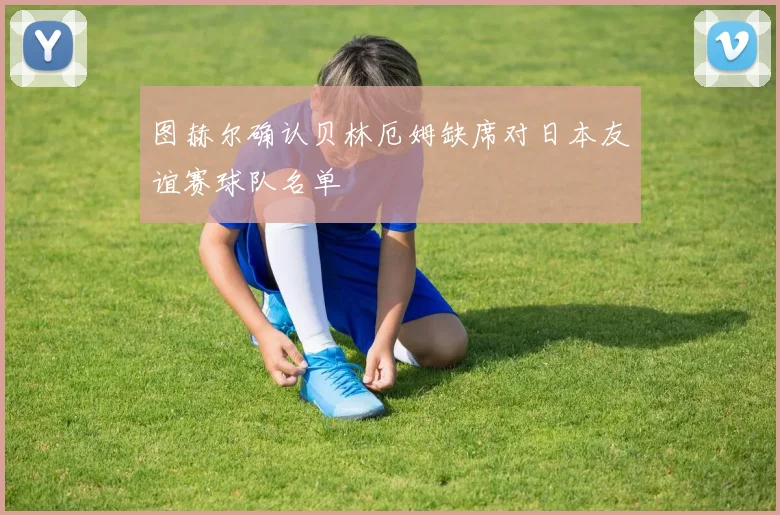 图赫尔确认贝林厄姆缺席对日本友谊赛球队名单