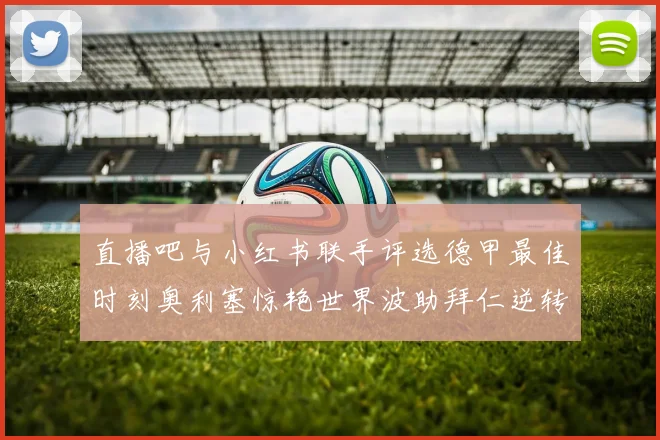 直播吧与小红书联手评选德甲最佳时刻奥利塞惊艳世界波助拜仁逆转胜利