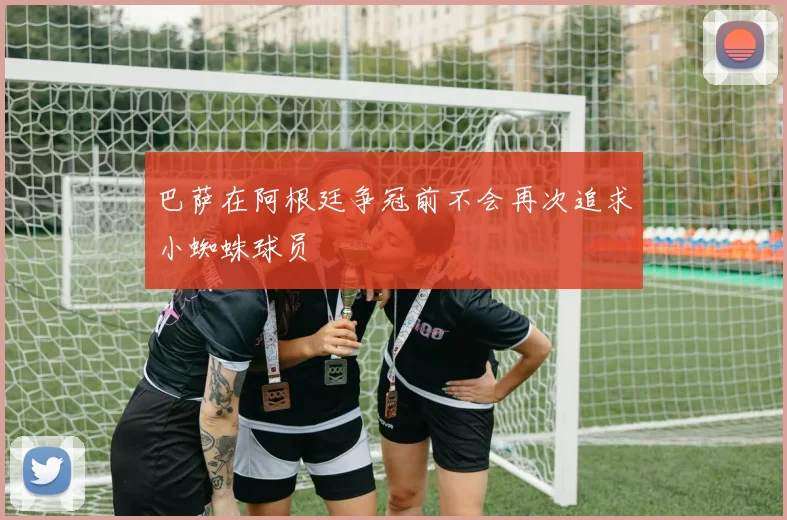 巴萨在阿根廷争冠前不会再次追求小蜘蛛球员