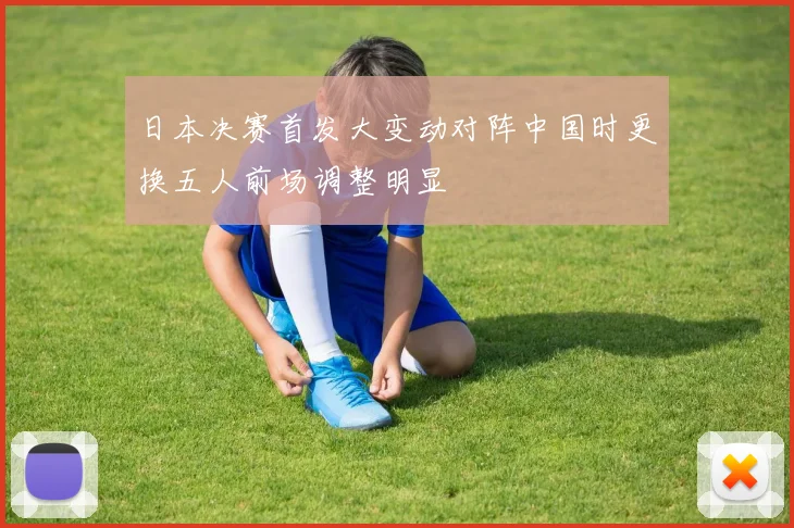 日本决赛首发大变动对阵中国时更换五人前场调整明显