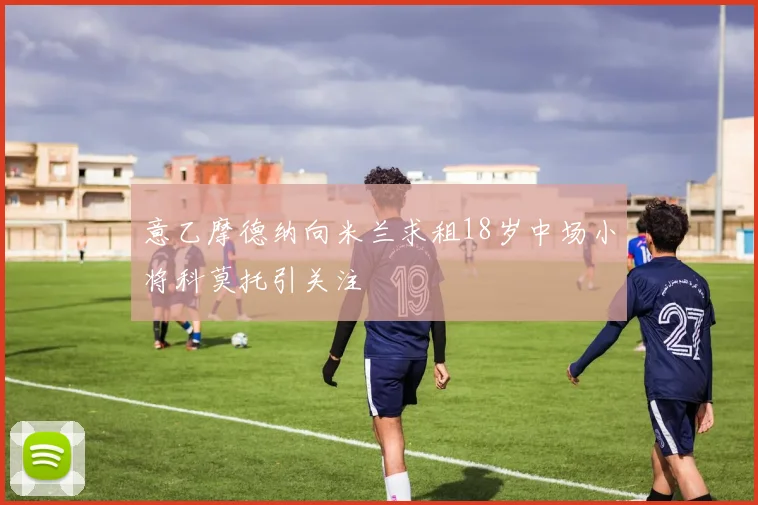 意乙摩德纳向米兰求租18岁中场小将科莫托引关注