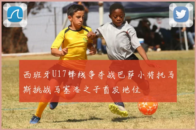 西班牙U17锋线争夺战巴萨小将托马斯挑战马塞洛之子首发地位