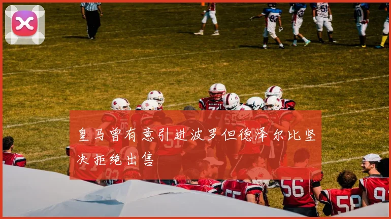 皇马曾有意引进波罗但德泽尔比坚决拒绝出售