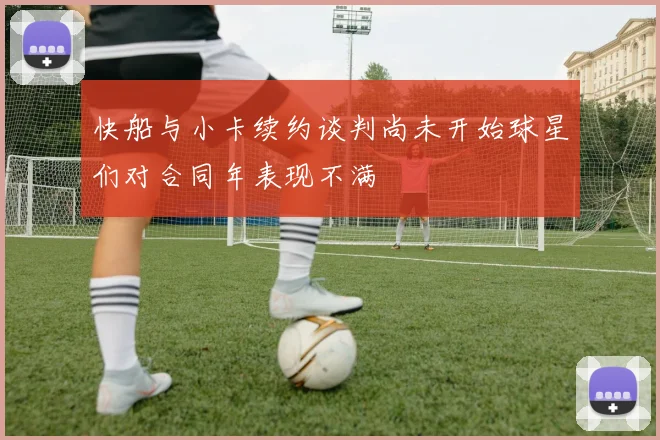 快船与小卡续约谈判尚未开始球星们对合同年表现不满