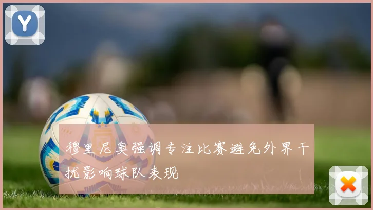 穆里尼奥强调专注比赛避免外界干扰影响球队表现