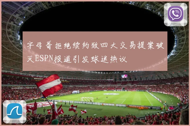 字母哥拒绝续约致四大交易提案破灭ESPN报道引发球迷热议