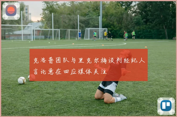 克洛普团队与里克尔梅谈判经纪人言论意在回应媒体关注