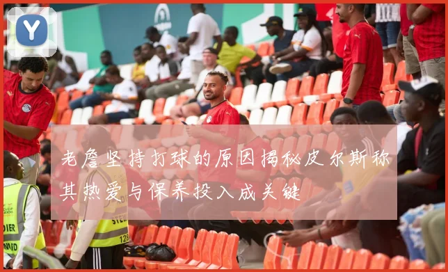 老詹坚持打球的原因揭秘皮尔斯称其热爱与保养投入成关键
