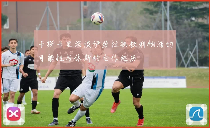 卡斯卡里诺谈伊劳拉执教利物浦的可能性与休斯的合作经历