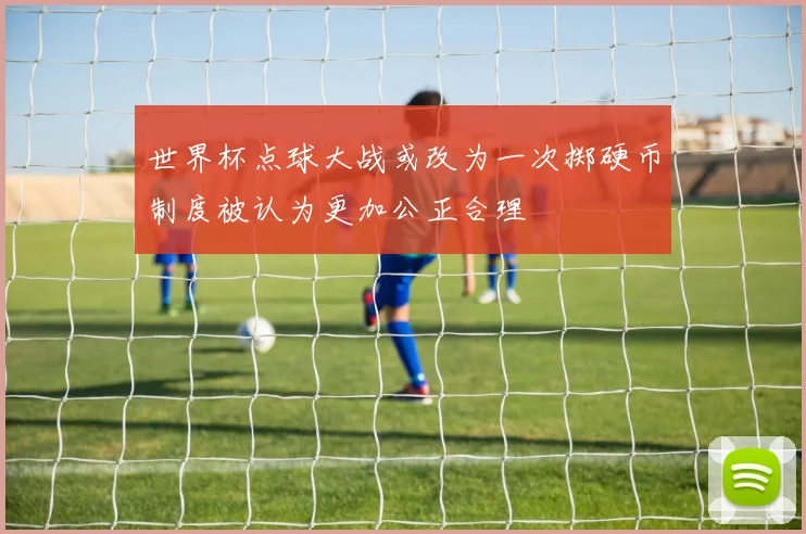 世界杯点球大战或改为一次掷硬币制度被认为更加公正合理
