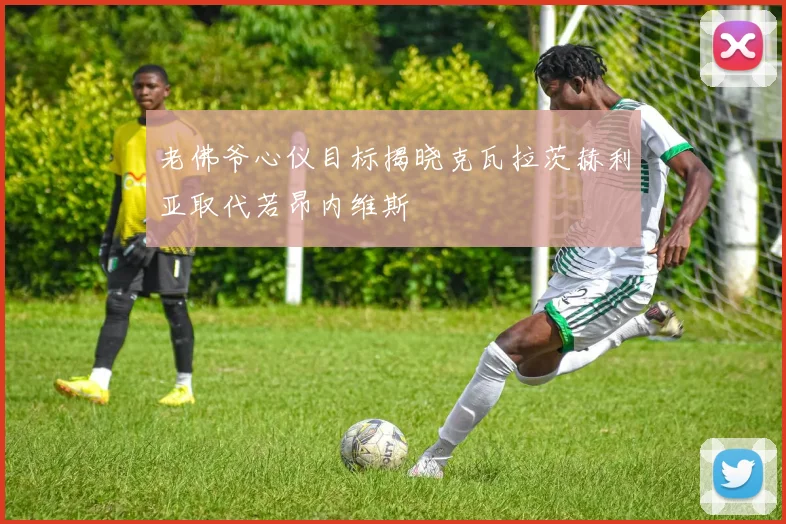老佛爷心仪目标揭晓克瓦拉茨赫利亚取代若昂内维斯