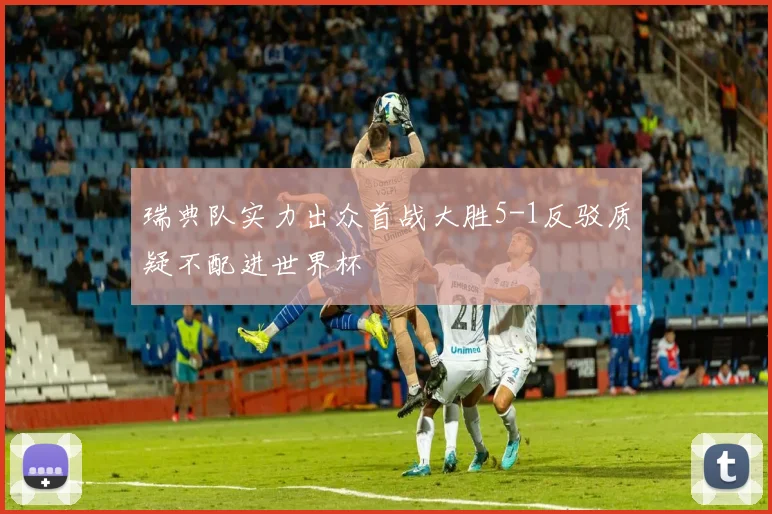 瑞典队实力出众首战大胜5-1反驳质疑不配进世界杯