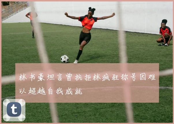 林书豪坦言曾抗拒林疯狂称号因难以超越自我成就